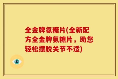 全金牌氨糖片(全新配方全金牌氨糖片，助您轻松摆脱关节不适)