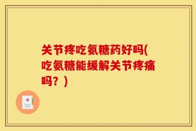 关节疼吃氨糖药好吗(吃氨糖能缓解关节疼痛吗？)