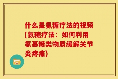 什么是氨糖疗法的视频(氨糖疗法：如何利用氨基糖类物质缓解关节炎疼痛)