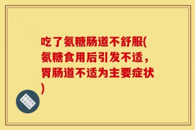 吃了氨糖肠道不舒服(氨糖食用后引发不适，胃肠道不适为主要症状)