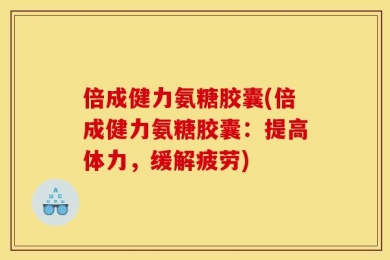 倍成健力氨糖胶囊(倍成健力氨糖胶囊：提高体力，缓解疲劳)
