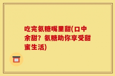 吃完氨糖嘴里甜(口中余甜？氨糖助你享受甜蜜生活)