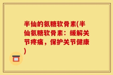 半仙的氨糖软骨素(半仙氨糖软骨素：缓解关节疼痛，保护关节健康)