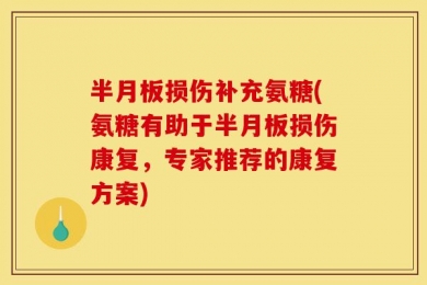 半月板损伤补充氨糖(氨糖有助于半月板损伤康复，专家推荐的康复方案)
