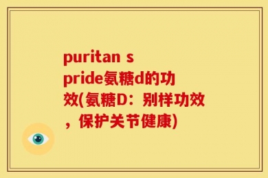 puritan s pride氨糖d的功效(氨糖D：别样功效，保护关节健康)