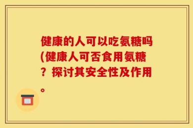 健康的人可以吃氨糖吗(健康人可否食用氨糖？探讨其安全性及作用。