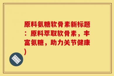 原料氨糖软骨素新标题：原料萃取软骨素，丰富氨糖，助力关节健康)