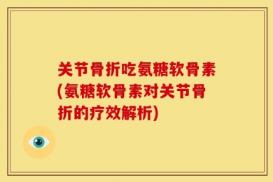 关节骨折吃氨糖软骨素(氨糖软骨素对关节骨折的疗效解析)