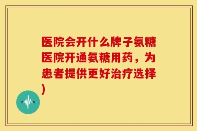 医院会开什么牌子氨糖医院开通氨糖用药，为患者提供更好治疗选择)