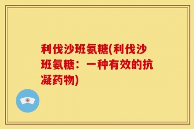 利伐沙班氨糖(利伐沙班氨糖：一种有效的抗凝药物)