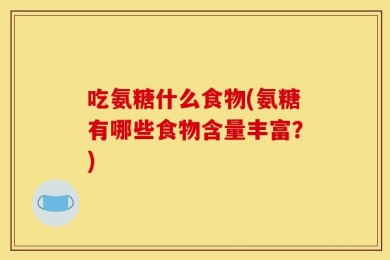 吃氨糖什么食物(氨糖有哪些食物含量丰富？)