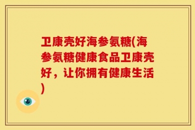 卫康壳好海参氨糖(海参氨糖健康食品卫康壳好，让你拥有健康生活)