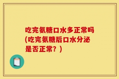 吃完氨糖口水多正常吗(吃完氨糖后口水分泌是否正常？)