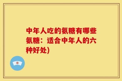 中年人吃的氨糖有哪些氨糖：适合中年人的六种好处)