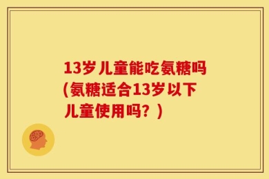 13岁儿童能吃氨糖吗(氨糖适合13岁以下儿童使用吗？)