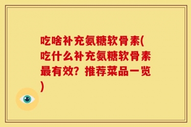 吃啥补充氨糖软骨素(吃什么补充氨糖软骨素最有效？推荐菜品一览)