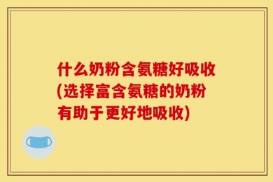 什么奶粉含氨糖好吸收(选择富含氨糖的奶粉有助于更好地吸收)