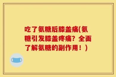 吃了氨糖后膝盖痛(氨糖引发膝盖疼痛？全面了解氨糖的副作用！)