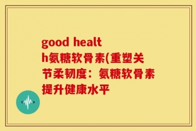 good health氨糖软骨素(重塑关节柔韧度：氨糖软骨素提升健康水平