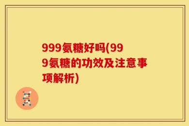 999氨糖好吗(999氨糖的功效及注意事项解析)