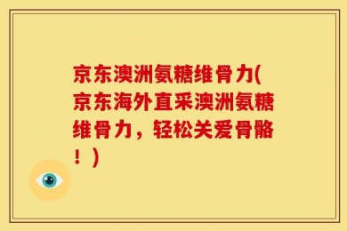 京东澳洲氨糖维骨力(京东海外直采澳洲氨糖维骨力，轻松关爱骨骼！)