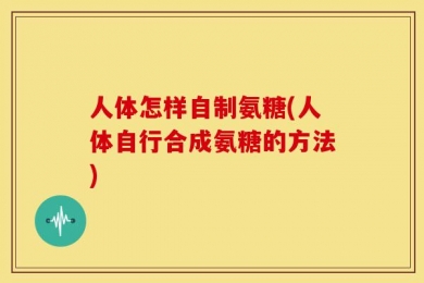 人体怎样自制氨糖(人体自行合成氨糖的方法)