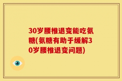 30岁腰椎退变能吃氨糖(氨糖有助于缓解30岁腰椎退变问题)