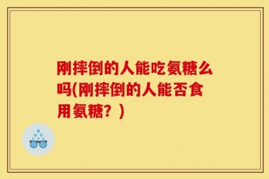 刚摔倒的人能吃氨糖么吗(刚摔倒的人能否食用氨糖？)