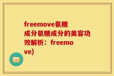 freemove氨糖成分氨糖成分的美容功效解析：freemove)