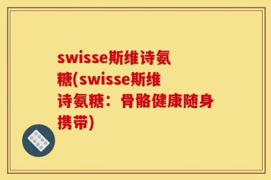 swisse斯维诗氨糖(swisse斯维诗氨糖：骨骼健康随身携带)