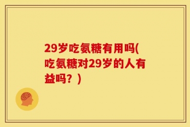 29岁吃氨糖有用吗(吃氨糖对29岁的人有益吗？)