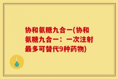 协和氨糖九合一(协和氨糖九合一：一次注射最多可替代9种药物)