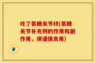 吃了氨糖关节终(氨糖关节补充剂的作用和副作用，须谨慎食用)