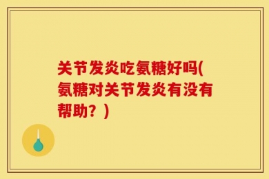 关节发炎吃氨糖好吗(氨糖对关节发炎有没有帮助？)