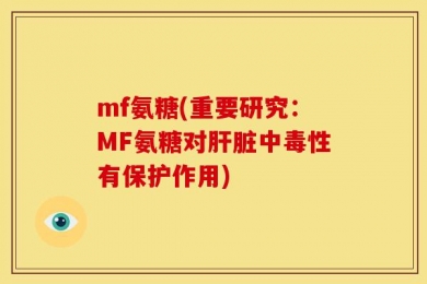 mf氨糖(重要研究：MF氨糖对肝脏中毒性有保护作用)