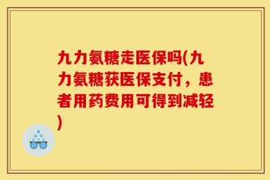 九力氨糖走医保吗(九力氨糖获医保支付，患者用药费用可得到减轻)