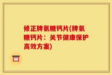 修正牌氨糖钙片(牌氨糖钙片：关节健康保护高效方案)