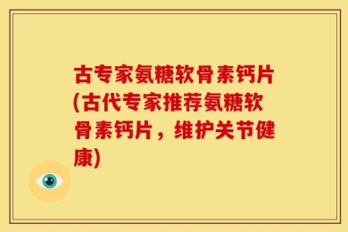 古专家氨糖软骨素钙片(古代专家推荐氨糖软骨素钙片，维护关节健康)