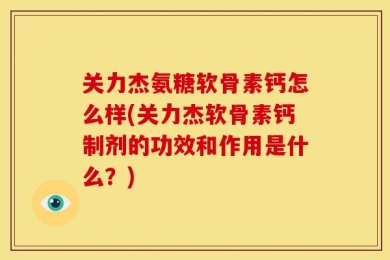 关力杰氨糖软骨素钙怎么样(关力杰软骨素钙制剂的功效和作用是什么？)