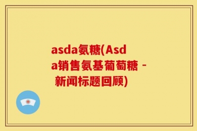 asda氨糖(Asda销售氨基葡萄糖 - 新闻标题回顾)
