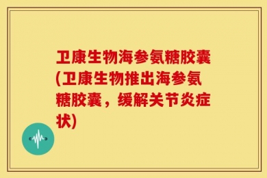 卫康生物海参氨糖胶囊(卫康生物推出海参氨糖胶囊，缓解关节炎症状)