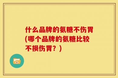 什么品牌的氨糖不伤胃(哪个品牌的氨糖比较不损伤胃？)