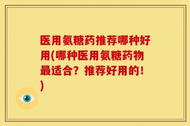 医用氨糖药推荐哪种好用(哪种医用氨糖药物最适合？推荐好用的！)