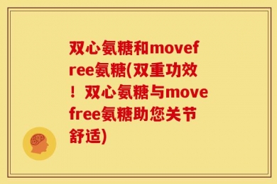 双心氨糖和movefree氨糖(双重功效！双心氨糖与movefree氨糖助您关节舒适)