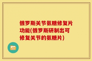 俄罗斯关节氨糖修复片功能(俄罗斯研制出可修复关节的氨糖片)