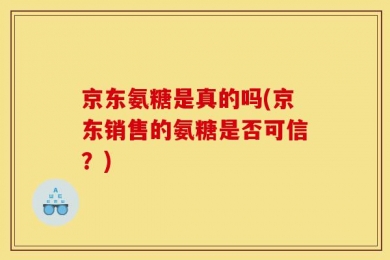 京东氨糖是真的吗(京东销售的氨糖是否可信？)