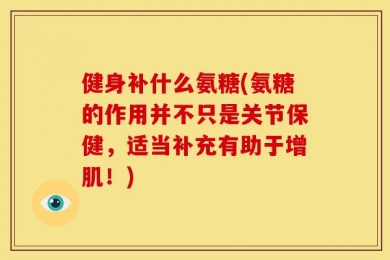 健身补什么氨糖(氨糖的作用并不只是关节保健，适当补充有助于增肌！)