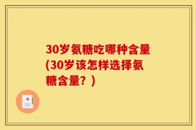 30岁氨糖吃哪种含量(30岁该怎样选择氨糖含量？)