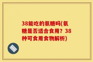 38能吃的氨糖吗(氨糖是否适合食用？38种可食用食物解析)