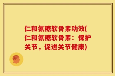 仁和氨糖软骨素功效(仁和氨糖软骨素：保护关节，促进关节健康)
